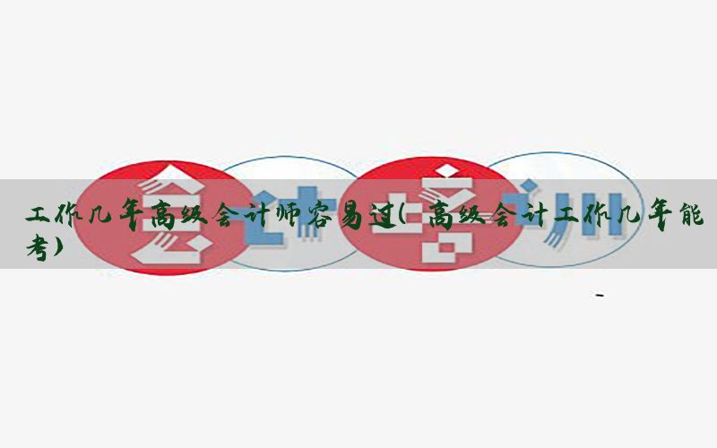 工作几年高级会计师容易过（高级会计工作几年能考）