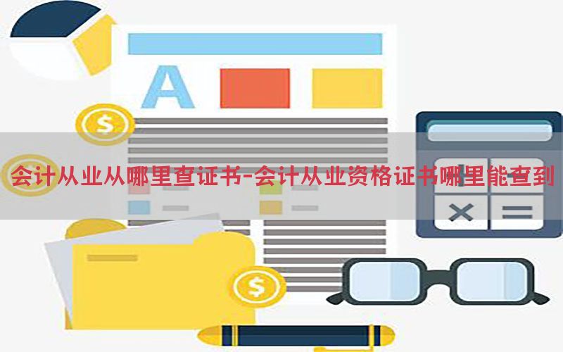 会计从业从哪里查证书-会计从业资格证书哪里能查到