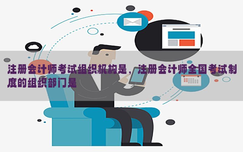 注册会计师考试组织机构是，注册会计师全国考试制度的组织部门是