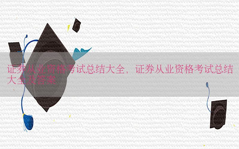 证券从业资格考试总结大全，证券从业资格考试总结大全及答案