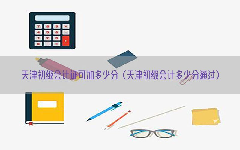 天津初级会计证可加多少分（天津初级会计多少分通过）