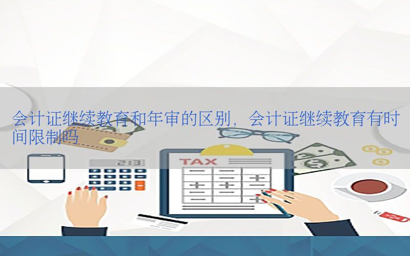会计证继续教育和年审的区别，会计证继续教育有时间限制吗