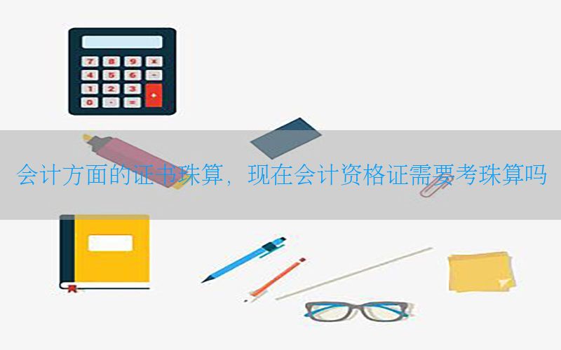会计方面的证书珠算，现在会计资格证需要考珠算吗