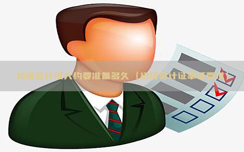 初级会计证大约要准备多久（初级会计证拿证要求）