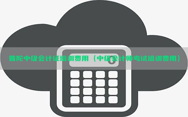 普陀中级会计证培训费用（中级会计师考试培训费用）