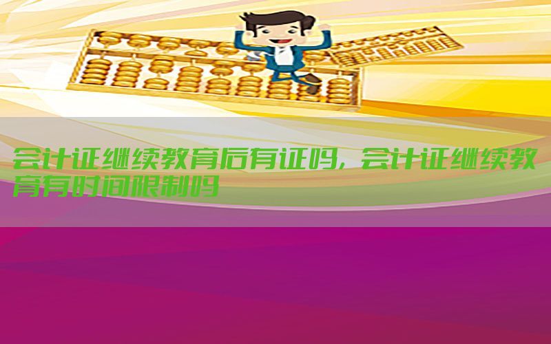 会计证继续教育后有证吗，会计证继续教育有时间限制吗