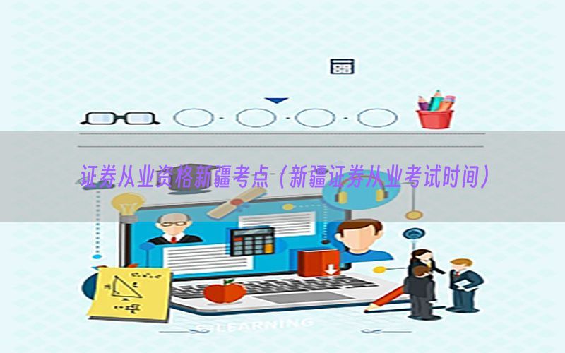 证券从业资格新疆考点（新疆证券从业考试时间）