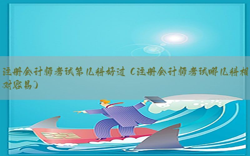 注册会计师考试第几科好过（注册会计师考试哪几科相对容易）