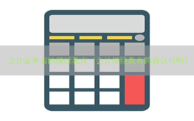 会计证外省的继续教育（会计继续教育跨省认可吗）