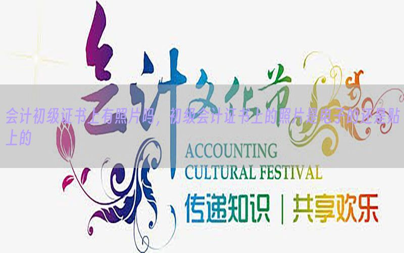 会计初级证书上有照片吗，初级会计证书上的照片是电子的还是贴上的