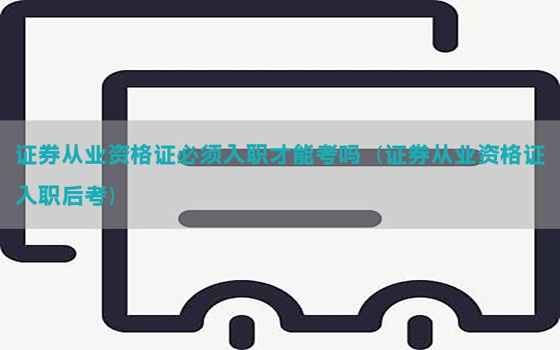 证券从业资格证必须入职才能考吗（证券从业资格证入职后考）