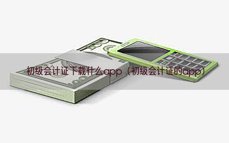 初级会计证下载什么app（初级会计证的app）