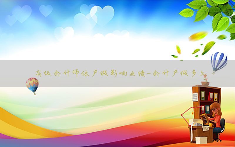 高级会计师休产假影响业绩-会计产假多久