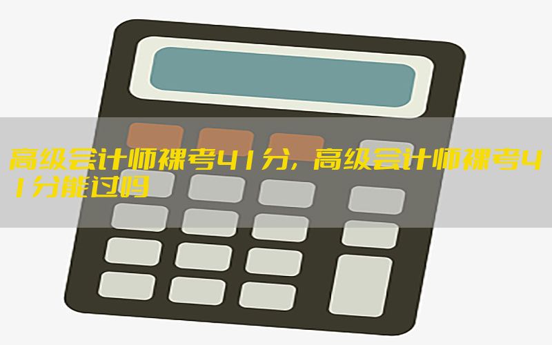 高级会计师裸考41分，高级会计师裸考41分能过吗