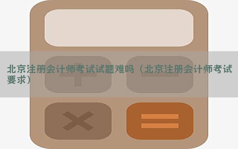 北京注册会计师考试试题难吗（北京注册会计师考试要求）