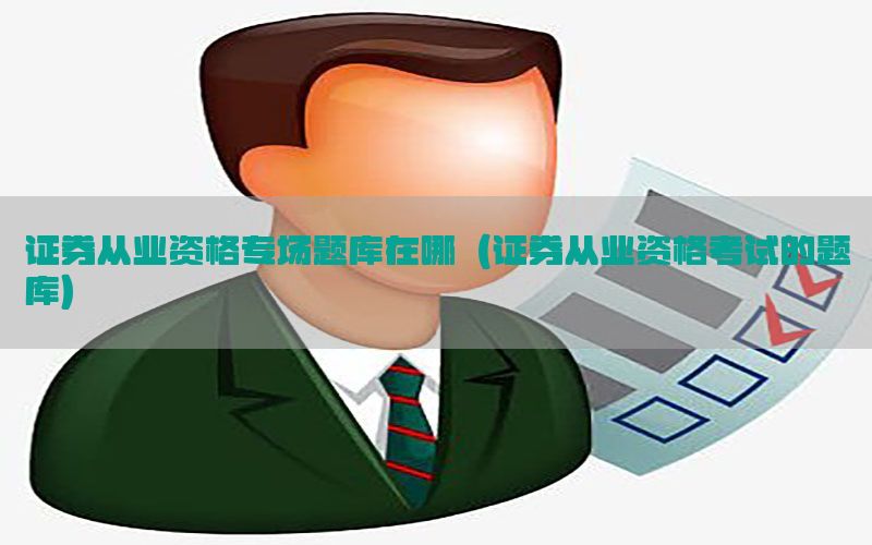 证券从业资格专场题库在哪（证券从业资格考试的题库）