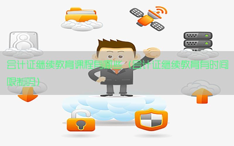 会计证继续教育课程有哪些（会计证继续教育有时间限制吗）