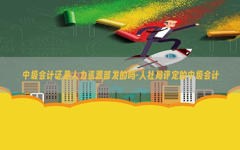 中级会计证是人力资源部发的吗-人社局评定的中级会计