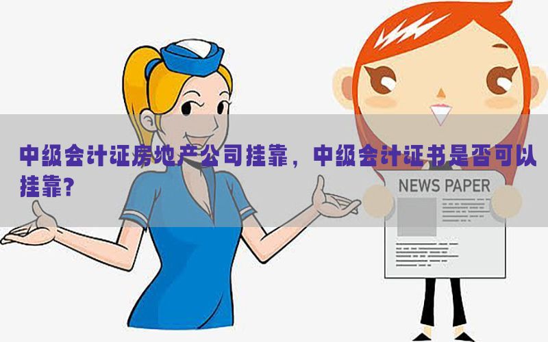 中级会计证房地产公司挂靠，中级会计证书是否可以挂靠?