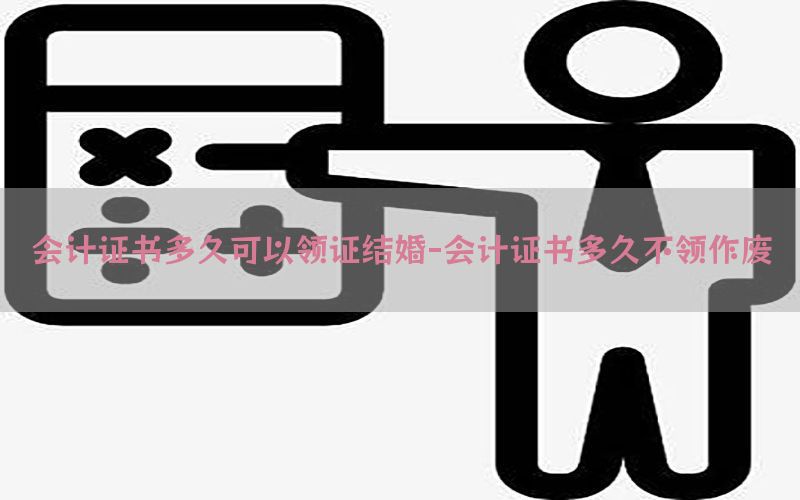 会计证书多久可以领证结婚-会计证书多久不领作废