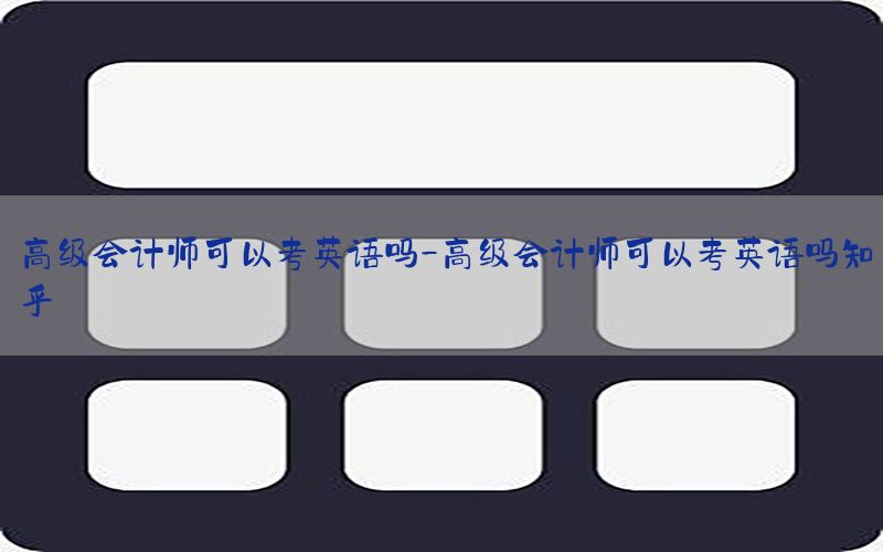 高级会计师可以考英语吗-高级会计师可以考英语吗知乎