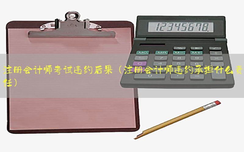 注册会计师考试违约后果（注册会计师违约承担什么责任）