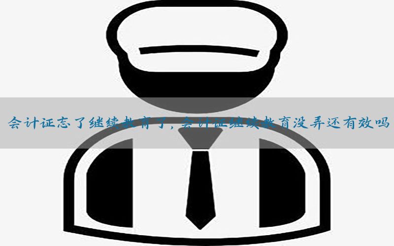 会计证忘了继续教育了，会计证继续教育没弄还有效吗