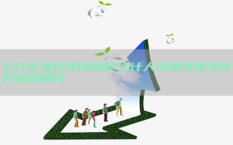 会计证继续教育期限-会计人员继续教育有时间限制吗