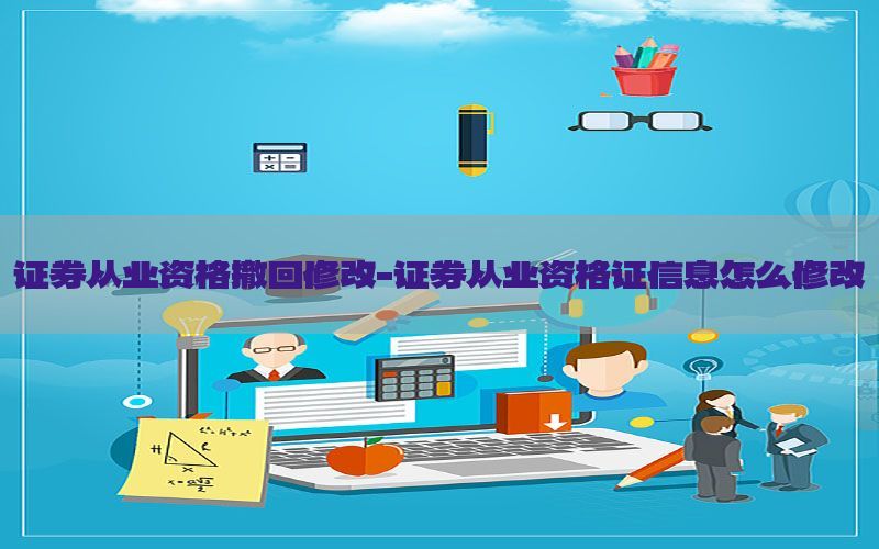 证券从业资格撤回修改-证券从业资格证信息怎么修改