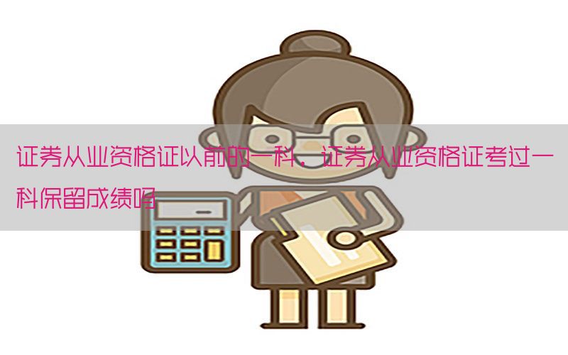 证券从业资格证以前的一科，证券从业资格证考过一科保留成绩吗