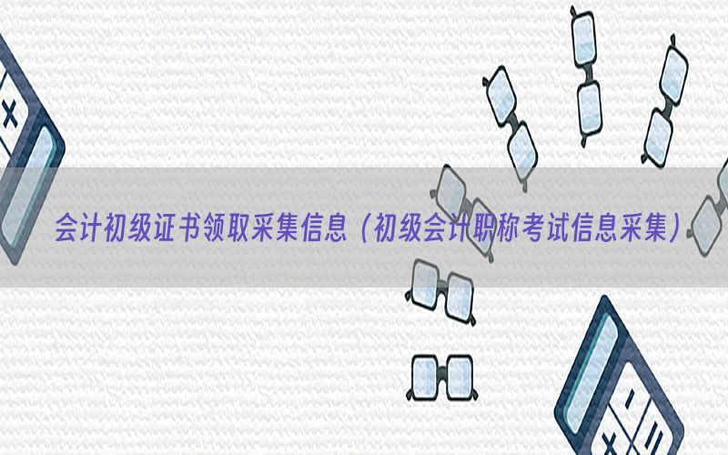 会计初级证书领取采集信息（初级会计职称考试信息采集）