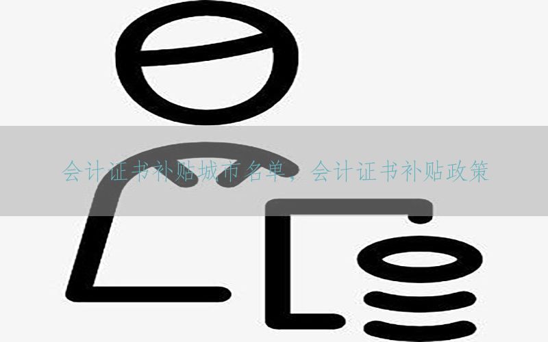 会计证书补贴城市名单，会计证书补贴政策