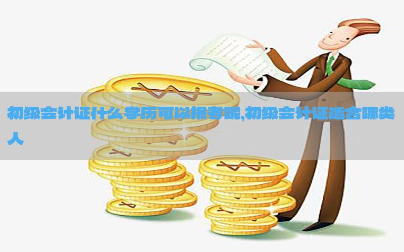 初级会计证什么学历可以报考呢，初级会计证适合哪类人