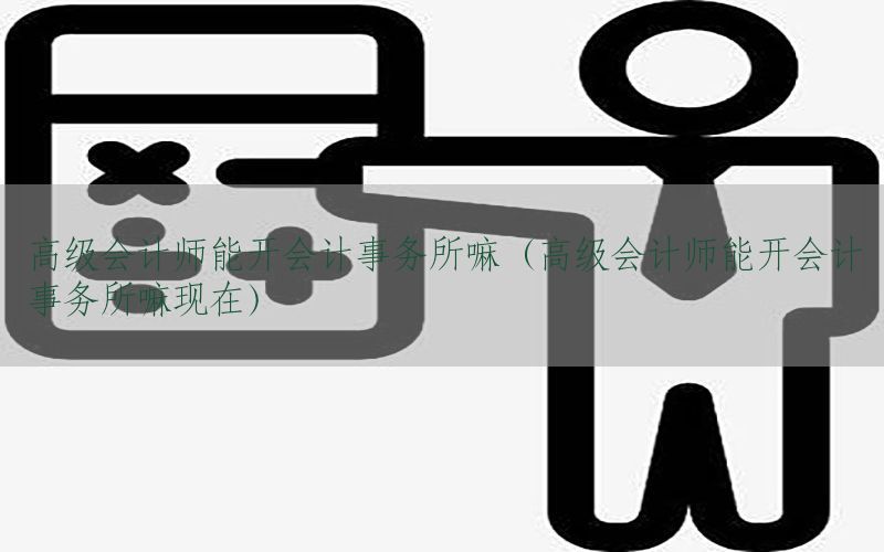 高级会计师能开会计事务所嘛（高级会计师能开会计事务所嘛现在）