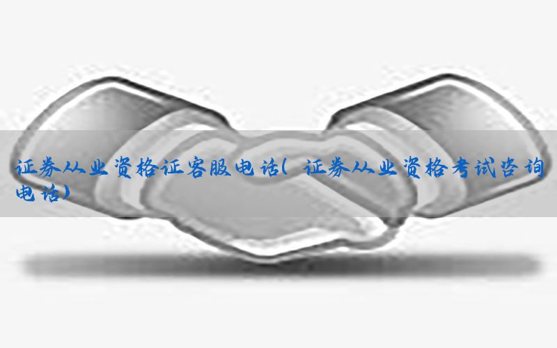 证券从业资格证客服电话（证券从业资格考试咨询电话）