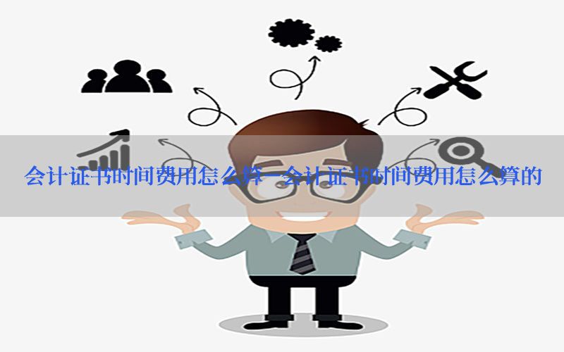 会计证书时间费用怎么算-会计证书时间费用怎么算的