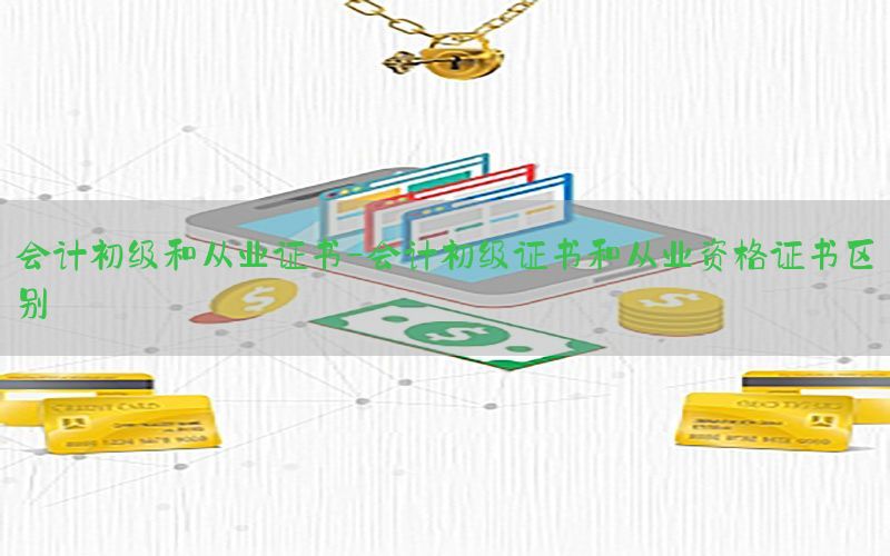会计初级和从业证书-会计初级证书和从业资格证书区别