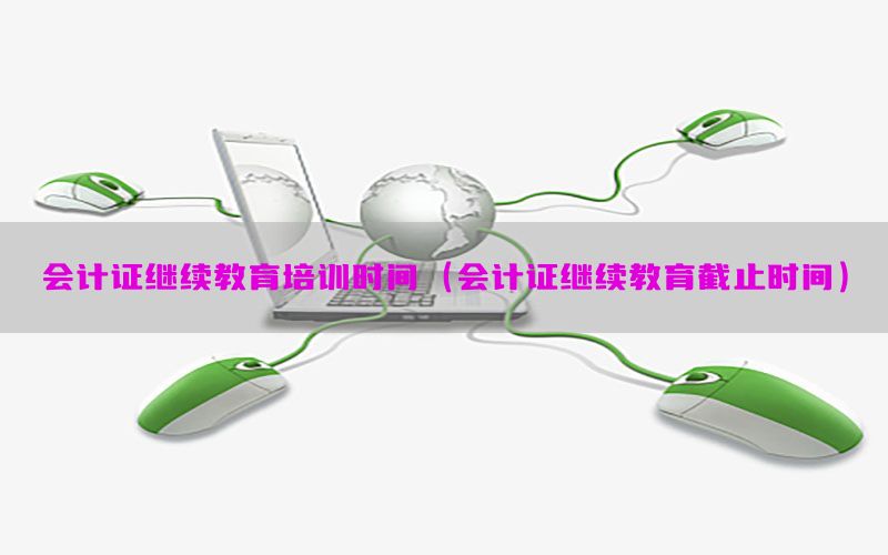 会计证继续教育培训时间（会计证继续教育截止时间）