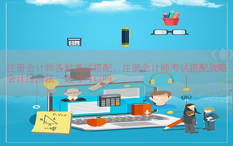 注册会计师各科考试搭配，注册会计师考试搭配战略会计经济法一起考可以吗