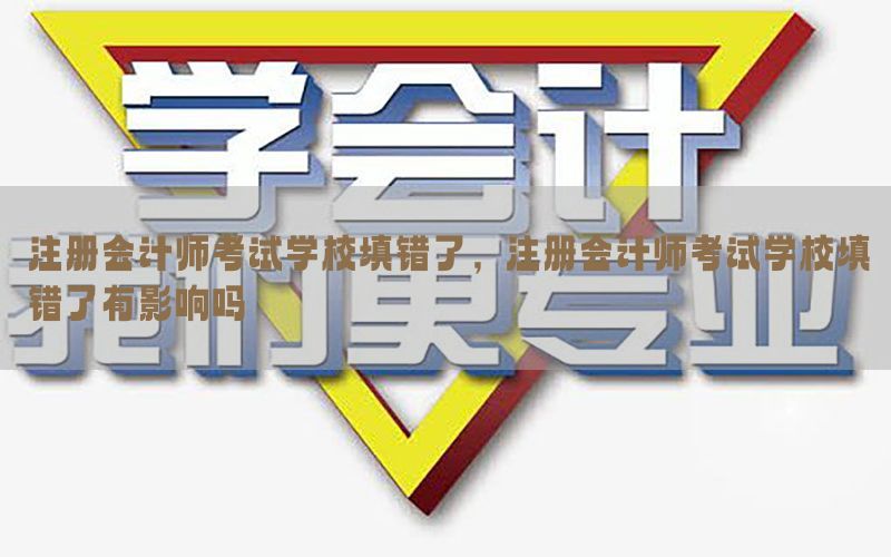 注册会计师考试学校填错了，注册会计师考试学校填错了有影响吗
