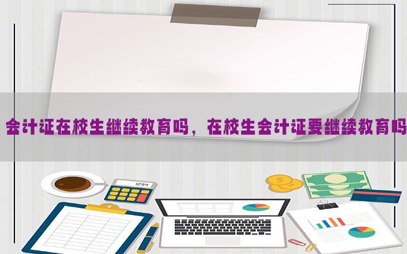 会计证在校生继续教育吗，在校生会计证要继续教育吗