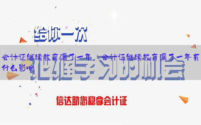 会计证继续教育漏了一年，会计证继续教育漏了一年有什么影响