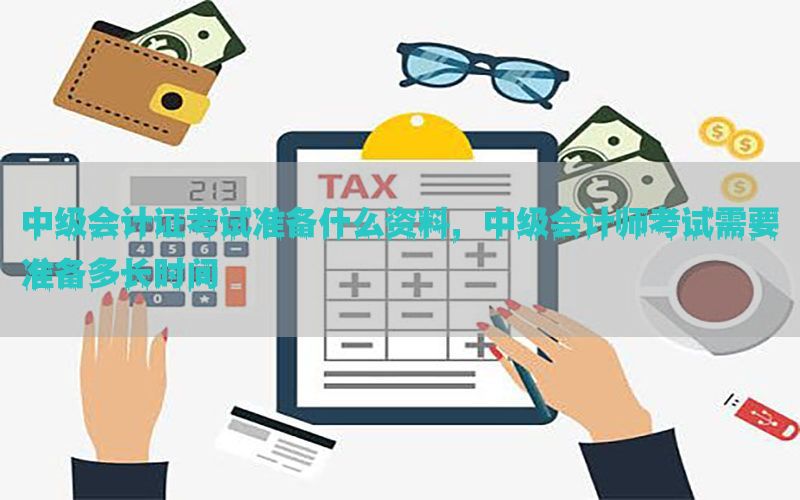 中级会计证考试准备什么资料，中级会计师考试需要准备多长时间