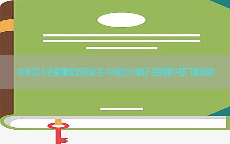 中级会计证是哪里发的证书-中级会计师证书是哪个部门颁发的