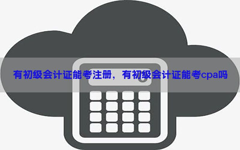 有初级会计证能考注册，有初级会计证能考cpa吗
