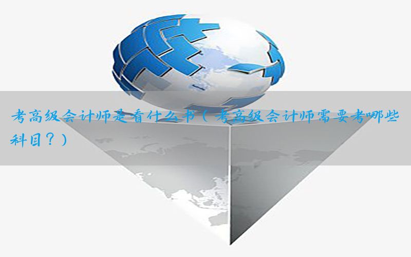 考高级会计师是看什么书（考高级会计师需要考哪些科目?）