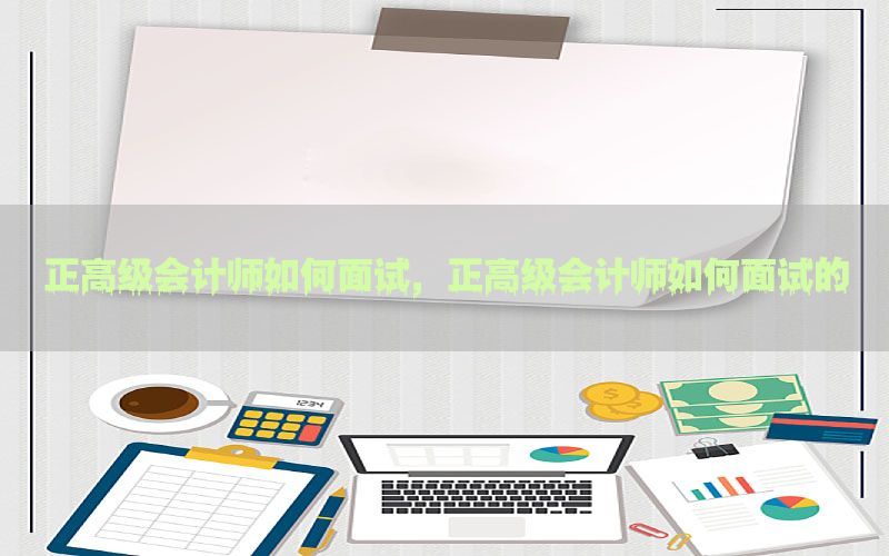 正高级会计师如何面试，正高级会计师如何面试的
