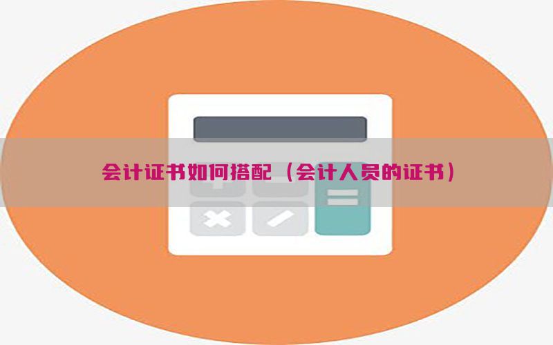 会计证书如何搭配（会计人员的证书）