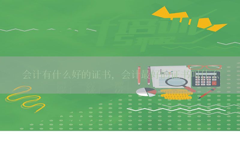 会计有什么好的证书，会计最好的证书叫什么