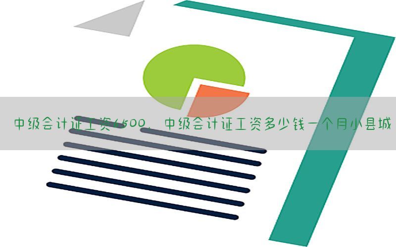 中级会计证工资6500，中级会计证工资多少钱一个月小县城